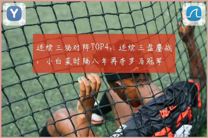 连续三场对阵TOP4，连续三盘鏖战，小白菜时隔八年再夺罗马冠军