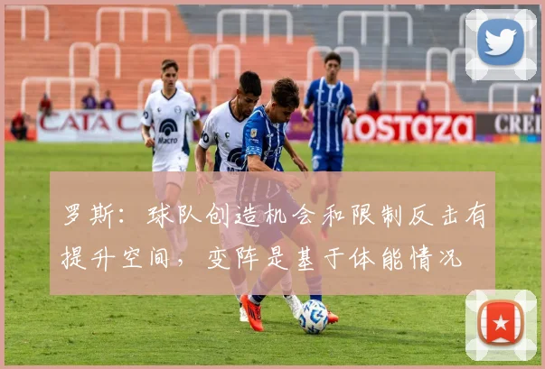 罗斯：球队创造机会和限制反击有提升空间，变阵是基于体能情况