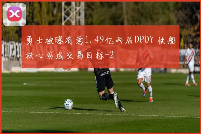 勇士被曝有意1.49亿两届DPOY 快船核心或成交易目标