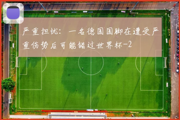 严重担忧：一名德国国脚在遭受严重伤势后可能错过世界杯