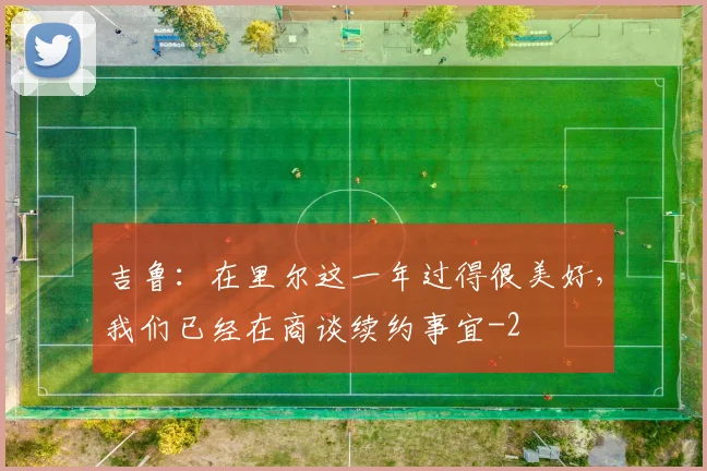 吉鲁：在里尔这一年过得很美好，我们已经在商谈续约事宜