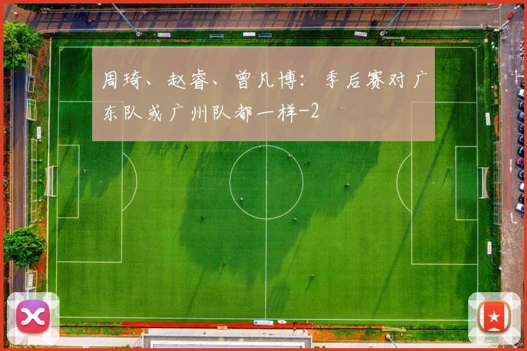 周琦、赵睿、曾凡博：季后赛对广东队或广州队都一样