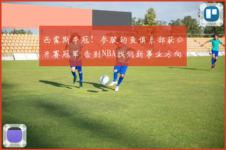西蒙斯夺冠！参股钓鱼俱乐部获公开赛冠军 告别NBA找到新事业方向