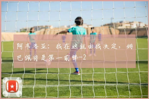 阿韦洛亚：我在这就由我决定，姆巴佩将是第一前锋