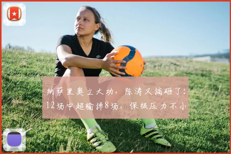 纳萨里奥立大功，陈涛又搞砸了：12场中超输掉8场，保级压力不小