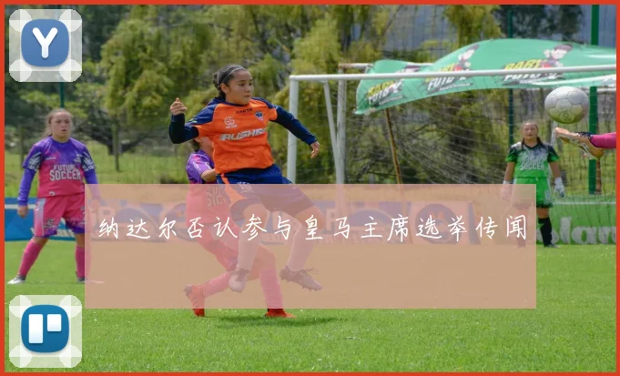纳达尔否认参与皇马主席选举传闻