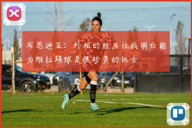 布恩迪亚：外租的经历让我明白能为维拉踢球是很珍贵的机会