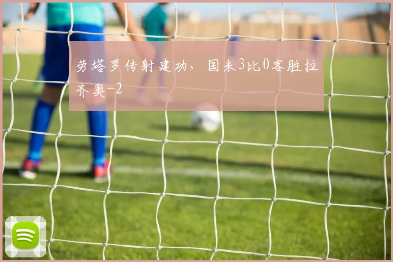 劳塔罗传射建功，国米3比0客胜拉齐奥