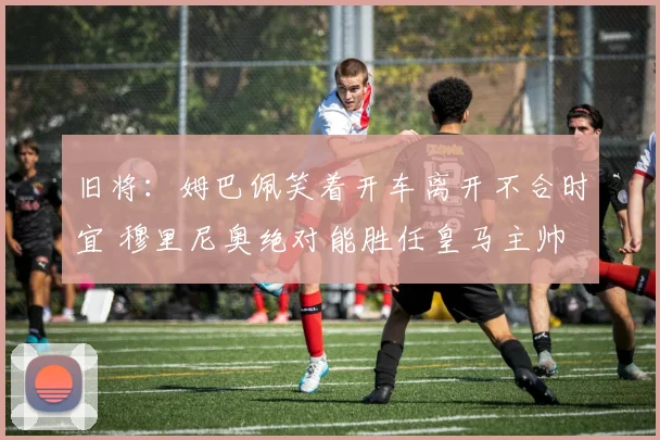 旧将：姆巴佩笑着开车离开不合时宜 穆里尼奥绝对能胜任皇马主帅