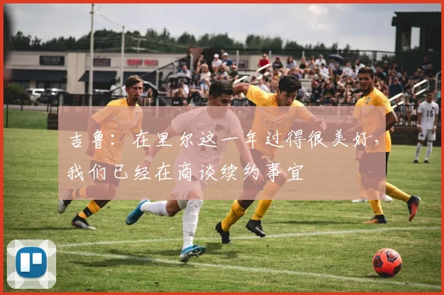 吉鲁：在里尔这一年过得很美好，我们已经在商谈续约事宜