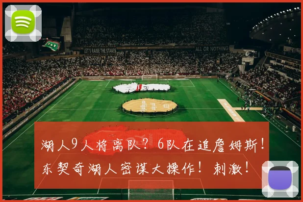 湖人9人将离队？6队在追詹姆斯！东契奇湖人密谋大操作！刺激！