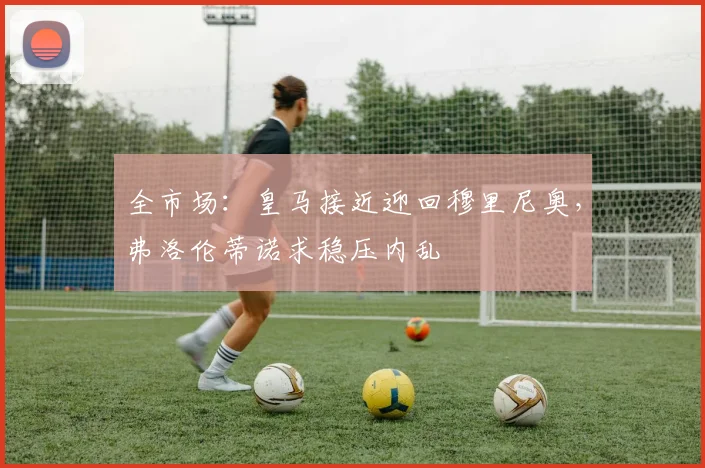 全市场：皇马接近迎回穆里尼奥，弗洛伦蒂诺求稳压内乱