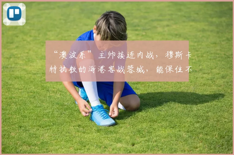 “澳波系”主帅接连内战，穆斯卡特执教的海港客战蓉城，能保住不败金身吗？_1