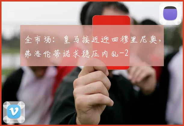 全市场:皇马接近迎回穆里尼奥,弗洛伦蒂诺求稳压内乱