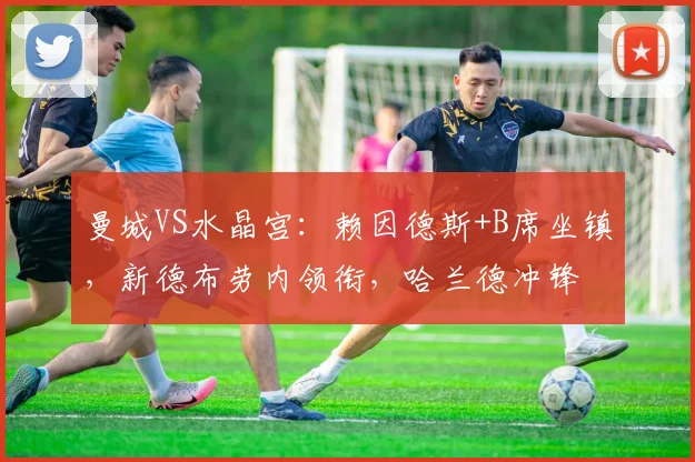 曼城VS水晶宫：赖因德斯+B席坐镇，新德布劳内领衔，哈兰德冲锋