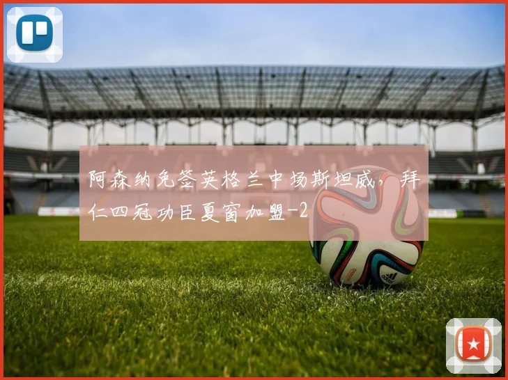 阿森纳免签英格兰中场斯坦威，拜仁四冠功臣夏窗加盟