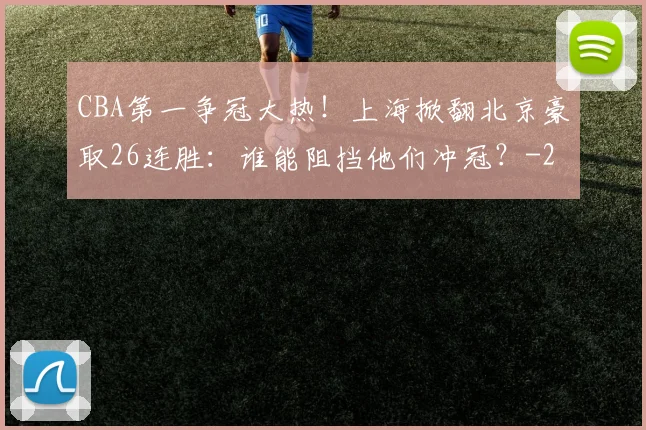 CBA第一争冠大热！上海掀翻北京豪取26连胜：谁能阻挡他们冲冠？