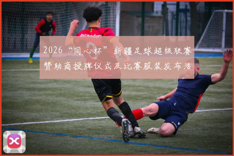 2026“同心杯”新疆足球超级联赛赞助商授牌仪式及比赛服装发布活动在乌鲁木齐盛大启幕