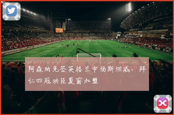 阿森纳免签英格兰中场斯坦威，拜仁四冠功臣夏窗加盟