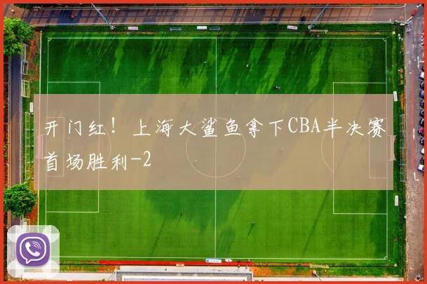 开门红！上海大鲨鱼拿下CBA半决赛首场胜利