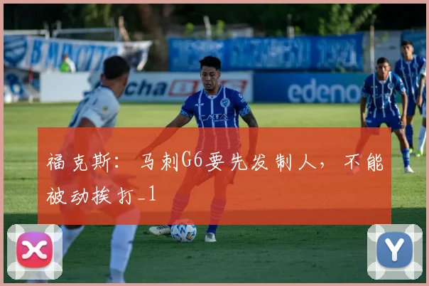 福克斯：马刺G6要先发制人，不能被动挨打_1