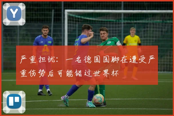 严重担忧：一名德国国脚在遭受严重伤势后可能错过世界杯