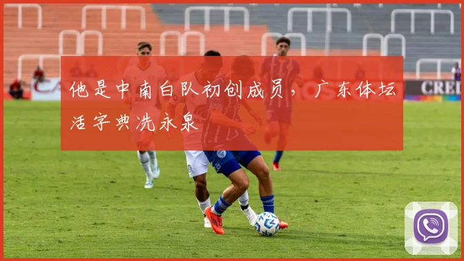 他是中南白队初创成员，广东体坛活字典冼永泉