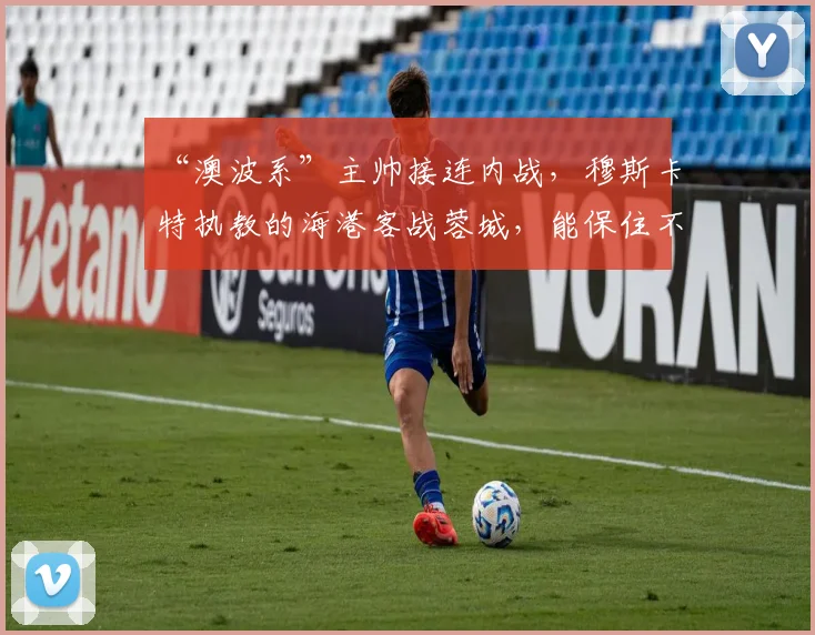 “澳波系”主帅接连内战，穆斯卡特执教的海港客战蓉城，能保住不败金身吗？_1