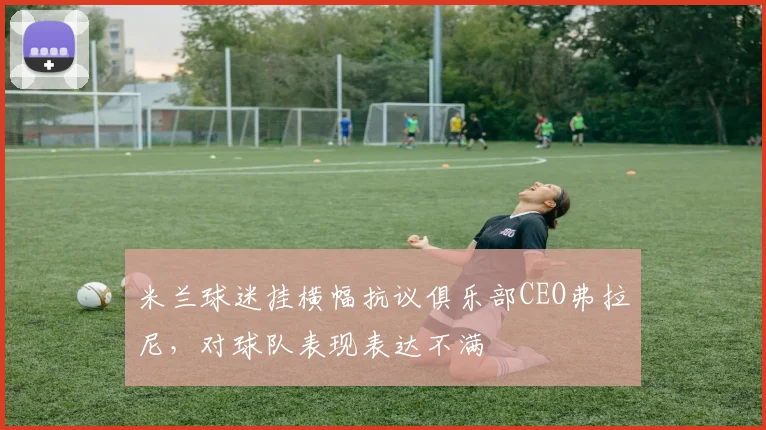 米兰球迷挂横幅抗议俱乐部CEO弗拉尼，对球队表现表达不满