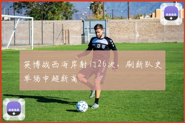 英博战西海岸射门26次，刷新队史单场中超新高