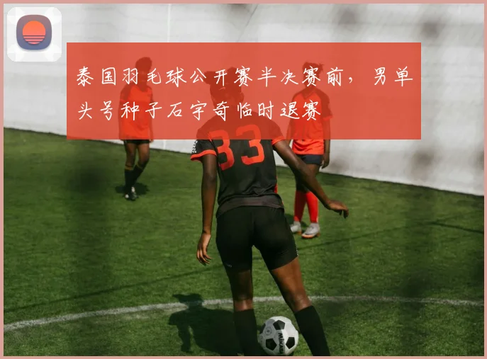 泰国羽毛球公开赛半决赛前，男单头号种子石宇奇临时退赛