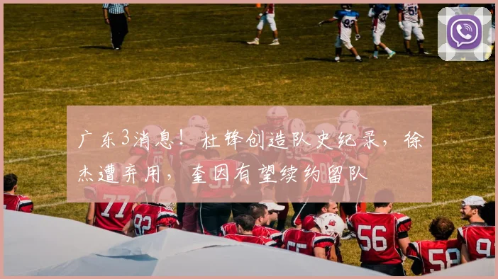 广东3消息！杜锋创造队史纪录，徐杰遭弃用，奎因有望续约留队