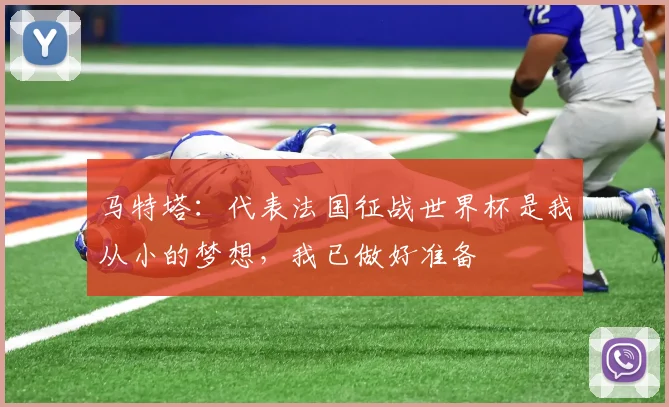 马特塔：代表法国征战世界杯是我从小的梦想，我已做好准备