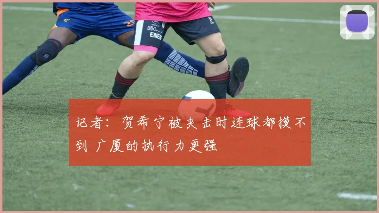 记者：贺希宁被夹击时连球都摸不到 广厦的执行力更强