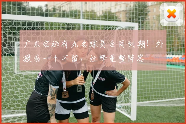 广东宏远有九名球员合同到期!外援或一个不留,杜锋重整阵容