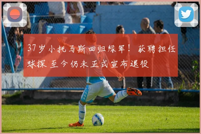 37岁小托马斯回归绿军！获聘担任球探 至今仍未正式宣布退役