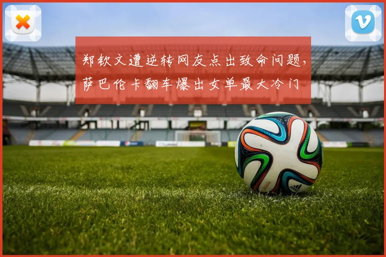 郑钦文遭逆转网友点出致命问题，萨巴伦卡翻车爆出女单最大冷门