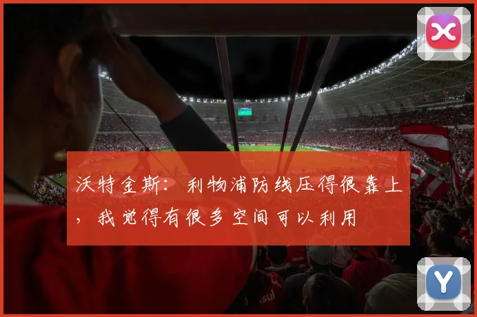 沃特金斯：利物浦防线压得很靠上，我觉得有很多空间可以利用