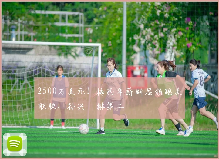 2500万美元!梅西年薪断层领跑美职联,孙兴慜排第二