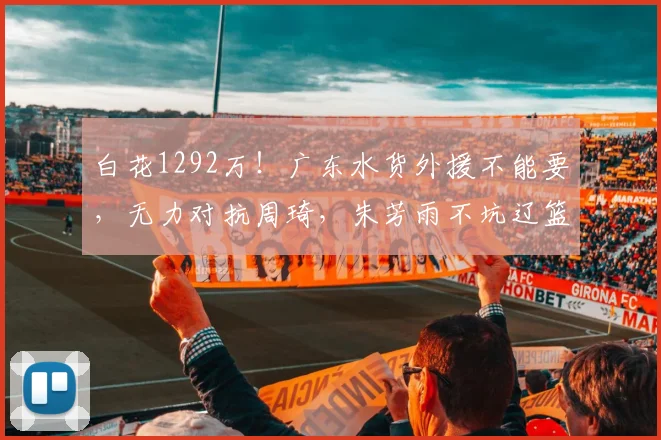 白花1292万！广东水货外援不能要，无力对抗周琦，朱芳雨不坑辽篮