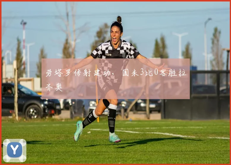 劳塔罗传射建功，国米3比0客胜拉齐奥