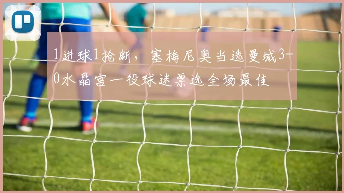 1进球1抢断，塞梅尼奥当选曼城3-0水晶宫一役球迷票选全场最佳