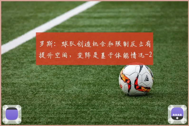 罗斯：球队创造机会和限制反击有提升空间，变阵是基于体能情况