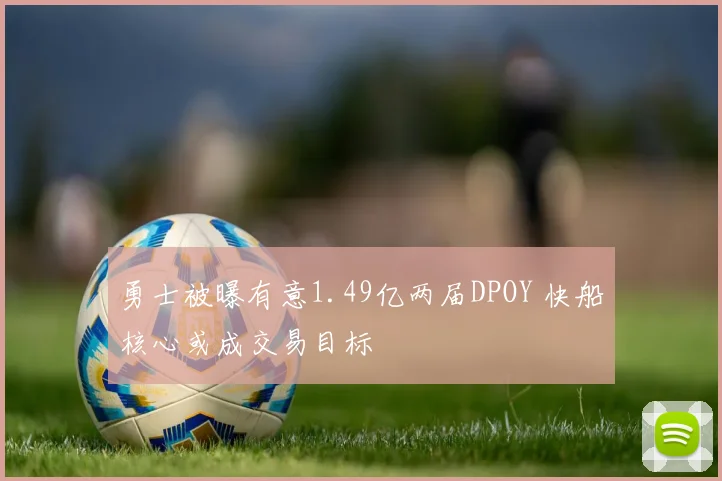 勇士被曝有意1.49亿两届DPOY 快船核心或成交易目标