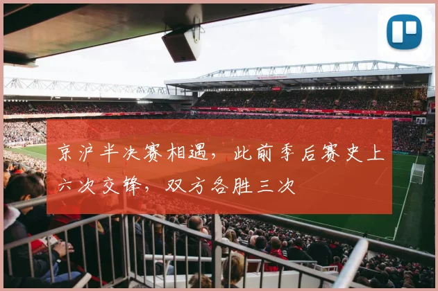 京沪半决赛相遇，此前季后赛史上六次交锋，双方各胜三次