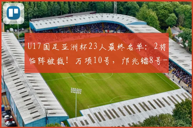 U17国足亚洲杯23人最终名单：2将临阵被裁！万项10号，邝兆镭8号