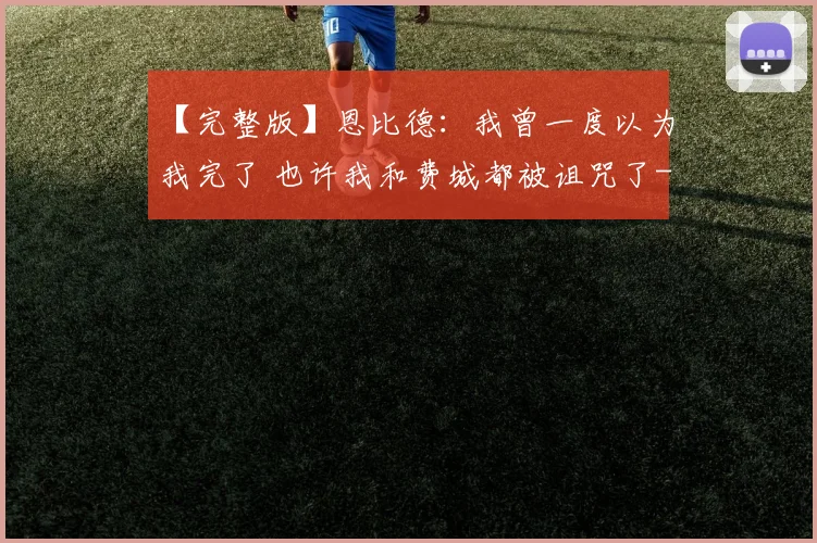 【完整版】恩比德：我曾一度以为我完了 也许我和费城都被诅咒了