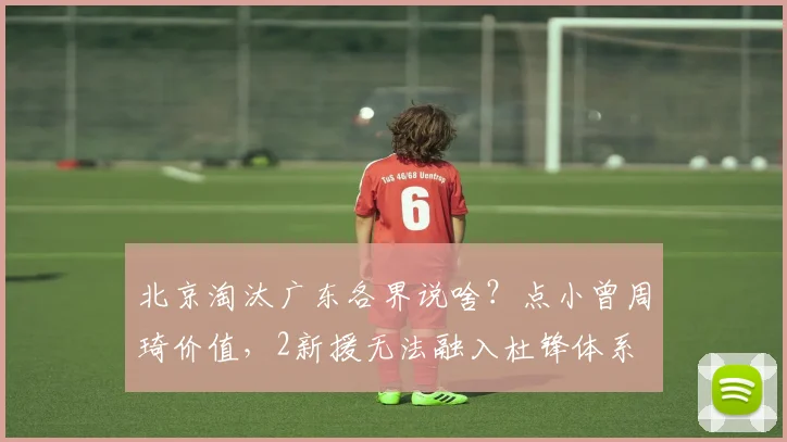 北京淘汰广东各界说啥？点小曾周琦价值，2新援无法融入杜锋体系
