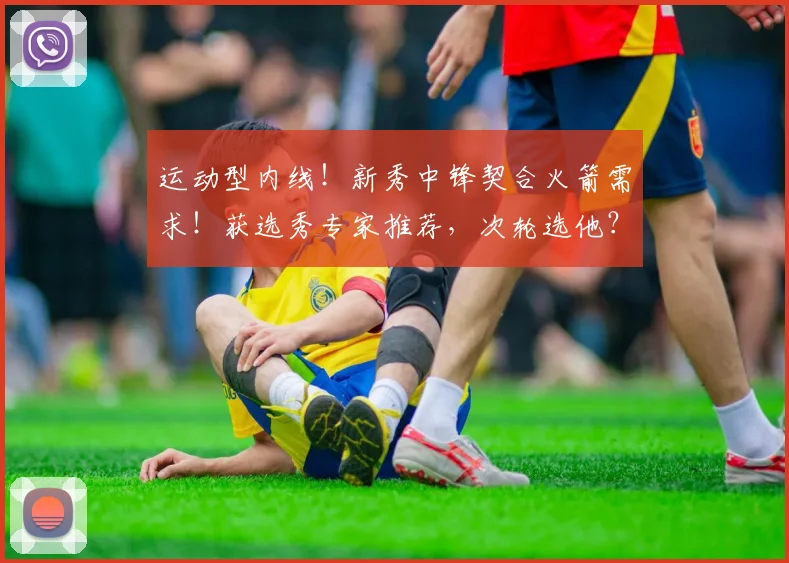 运动型内线！新秀中锋契合火箭需求！获选秀专家推荐，次轮选他？