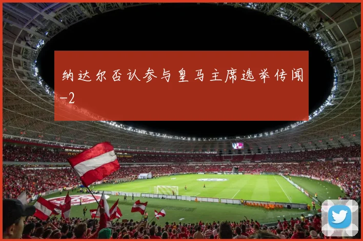 纳达尔否认参与皇马主席选举传闻